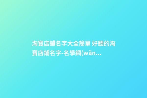 淘寶店鋪名字大全簡單 好聽的淘寶店鋪名字-名學網(wǎng)-第1張-店鋪起名-玄機派